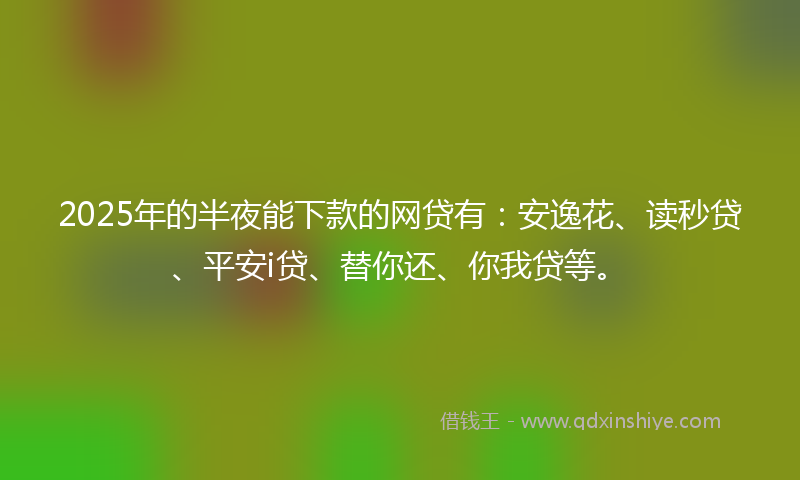 2025年的半夜能下款的网贷有：安逸花、读秒贷、平安i贷、替你还、你我贷等。
