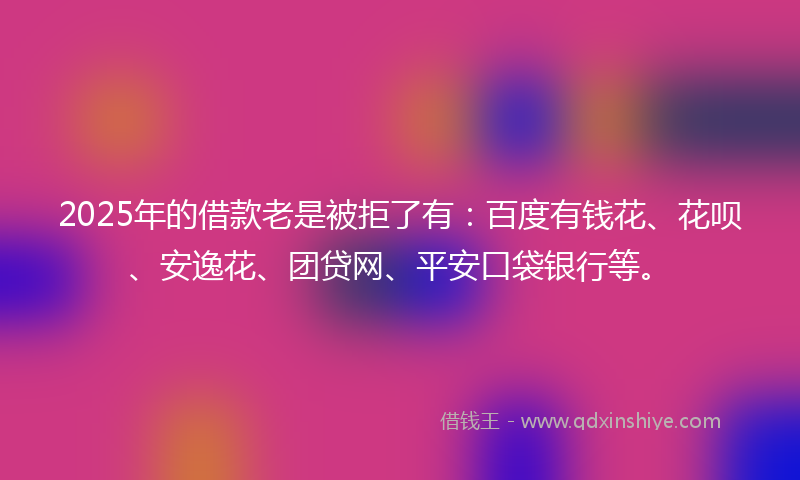 2025年的借款老是被拒了有：百度有钱花、花呗、安逸花、团贷网、平安口袋银行等。