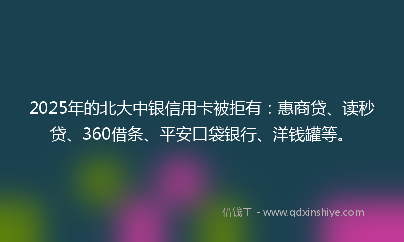 2025年的北大中银信用卡被拒有：惠商贷、读秒贷、360借条、平安口袋银行、洋钱罐等。