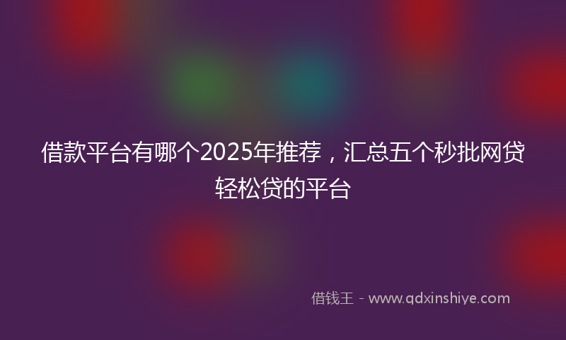 借款平台有哪个2025年推荐，汇总五个秒批网贷轻松贷的平台