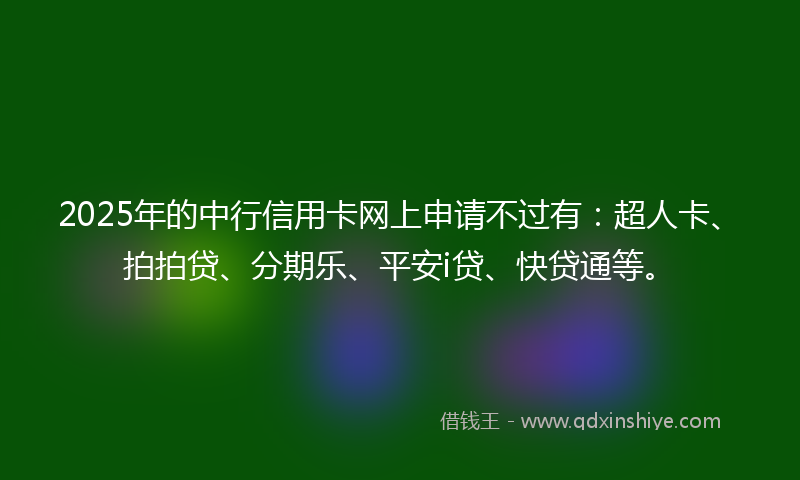 2025年的中行信用卡网上申请不过有：超人卡、拍拍贷、分期乐、平安i贷、快贷通等。