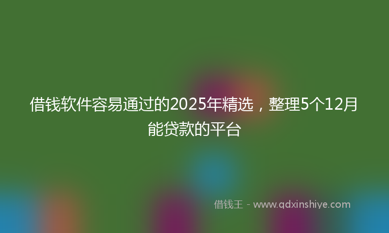 借钱软件容易通过的2025年精选，整理5个12月能贷款的平台