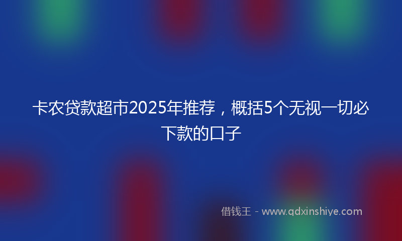 卡农贷款超市2025年推荐，概括5个无视一切必下款的口子