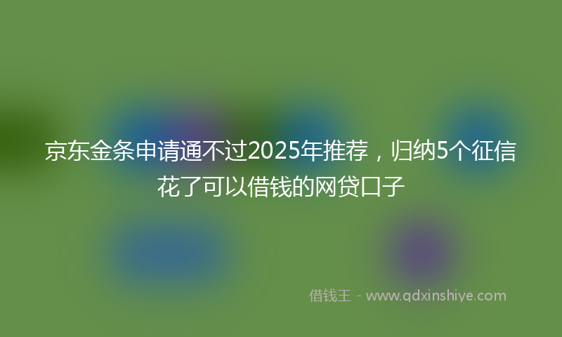 京东金条申请通不过2025年推荐，归纳5个征信花了可以借钱的网贷口子