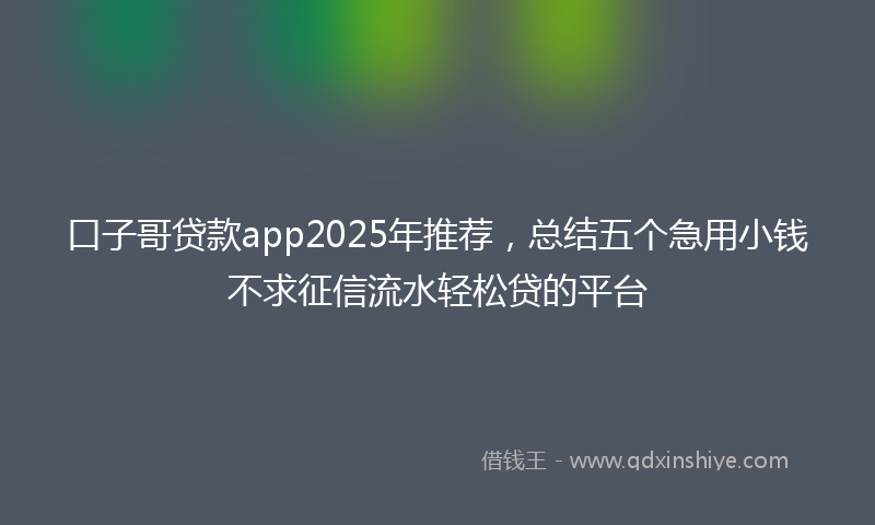 口子哥贷款app2025年推荐，总结五个急用小钱不求征信流水轻松贷的平台