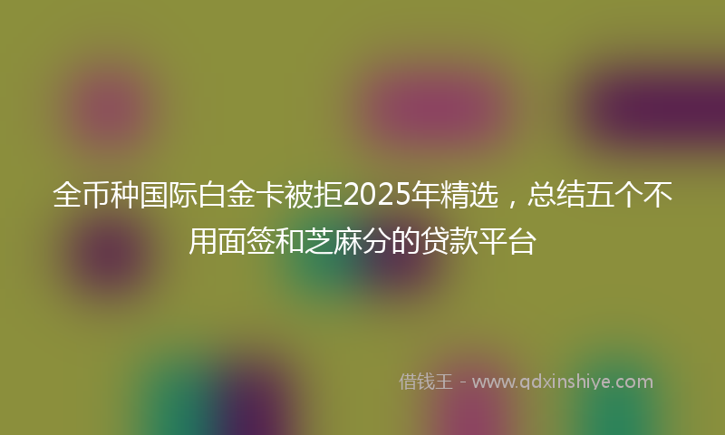 全币种国际白金卡被拒2025年精选，总结五个不用面签和芝麻分的贷款平台
