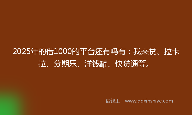2025年的借1000的平台还有吗有：我来贷、拉卡拉、分期乐、洋钱罐、快贷通等。