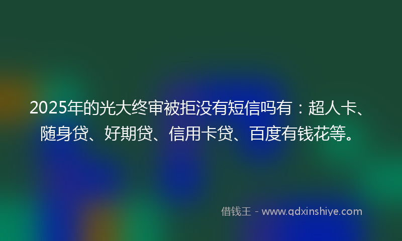 2025年的光大终审被拒没有短信吗有：超人卡、随身贷、好期贷、信用卡贷、百度有钱花等。