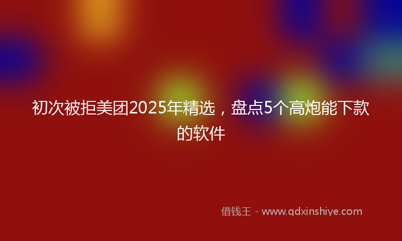 初次被拒美团2025年精选，盘点5个高炮能下款的软件