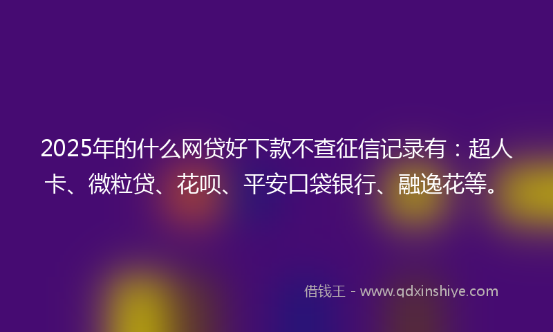 2025年的什么网贷好下款不查征信记录有：超人卡、微粒贷、花呗、平安口袋银行、融逸花等。
