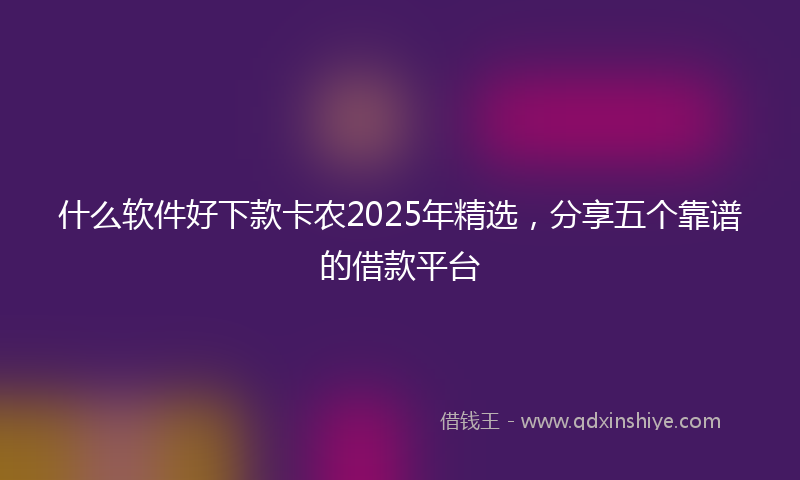 什么软件好下款卡农2025年精选，分享五个靠谱的借款平台
