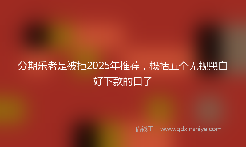 分期乐老是被拒2025年推荐，概括五个无视黑白好下款的口子