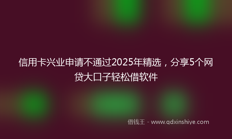 信用卡兴业申请不通过2025年精选，分享5个网贷大口子轻松借软件