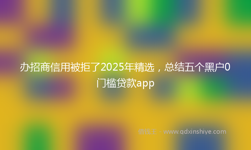 办招商信用被拒了2025年精选，总结五个黑户0门槛贷款app