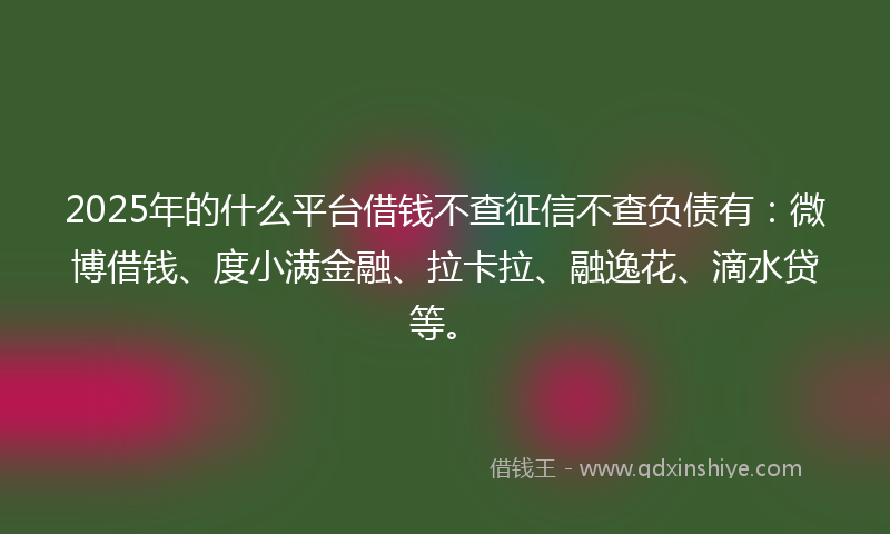 2025年的什么平台借钱不查征信不查负债有：微博借钱、度小满金融、拉卡拉、融逸花、滴水贷等。