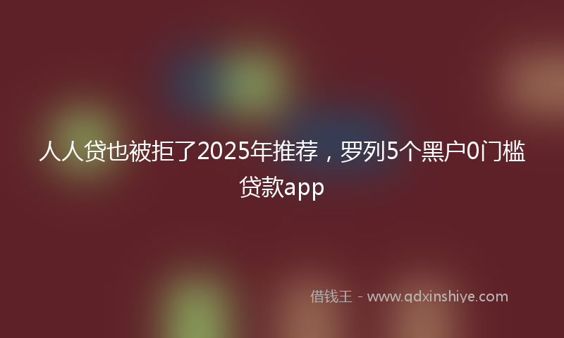 人人贷也被拒了2025年推荐，罗列5个黑户0门槛贷款app
