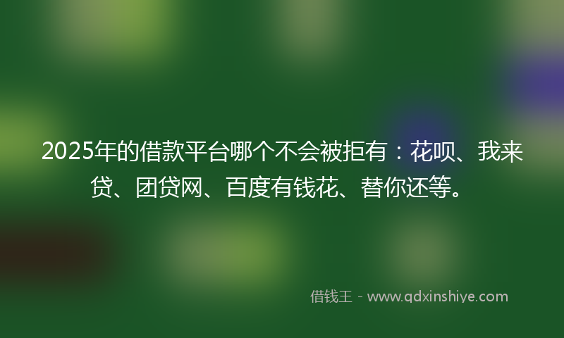 2025年的借款平台哪个不会被拒有：花呗、我来贷、团贷网、百度有钱花、替你还等。