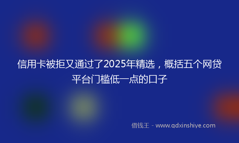 信用卡被拒又通过了2025年精选，概括五个网贷平台门槛低一点的口子