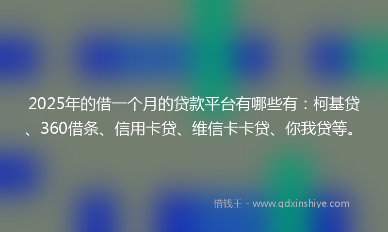 2025年的借一个月的贷款平台有哪些有：柯基贷、360借条、信用卡贷、维信卡卡贷、你我贷等。