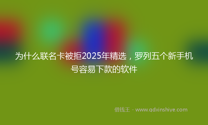 为什么联名卡被拒2025年精选，罗列五个新手机号容易下款的软件