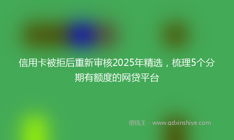 信用卡被拒后重新审核2025年精选，梳理5个分期有额度的网贷平台