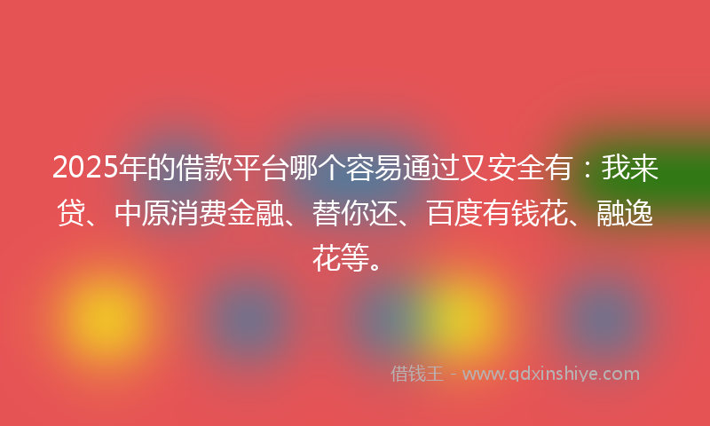 2025年的借款平台哪个容易通过又安全有：我来贷、中原消费金融、替你还、百度有钱花、融逸花等。