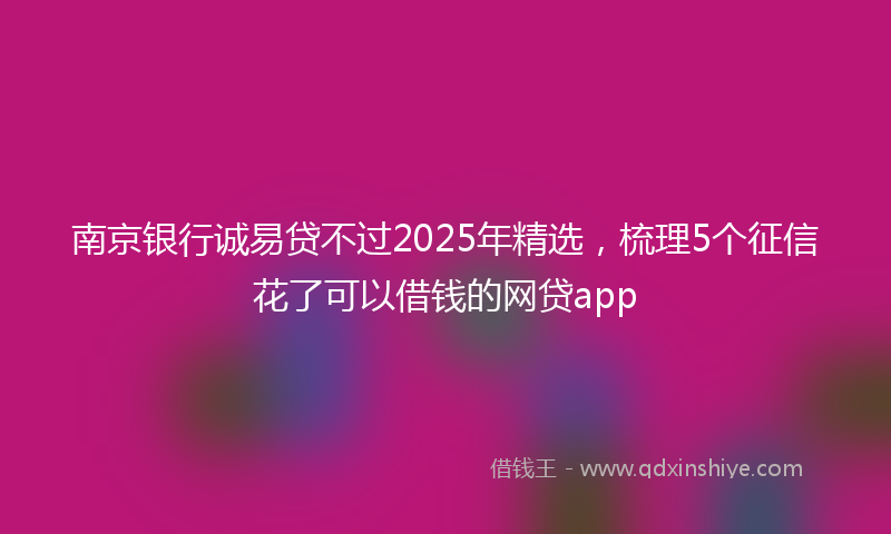 南京银行诚易贷不过2025年精选，梳理5个征信花了可以借钱的网贷app