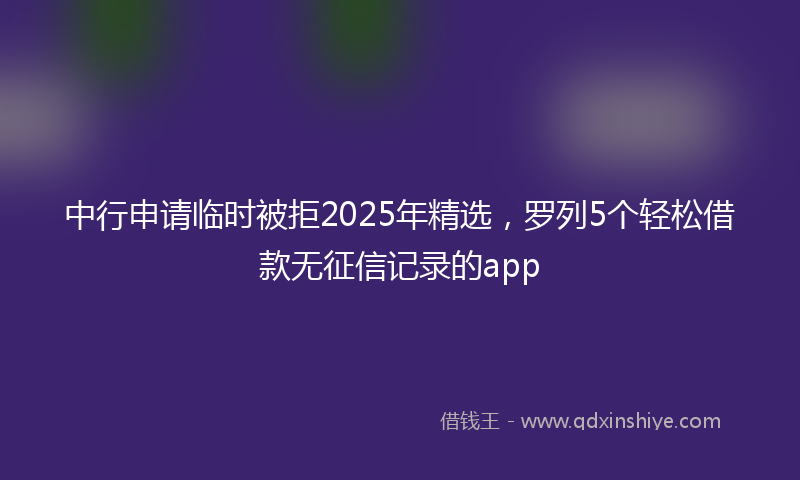 中行申请临时被拒2025年精选，罗列5个轻松借款无征信记录的app