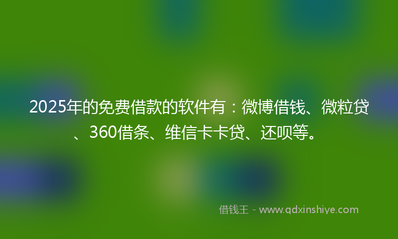 2025年的免费借款的软件有：微博借钱、微粒贷、360借条、维信卡卡贷、还呗等。