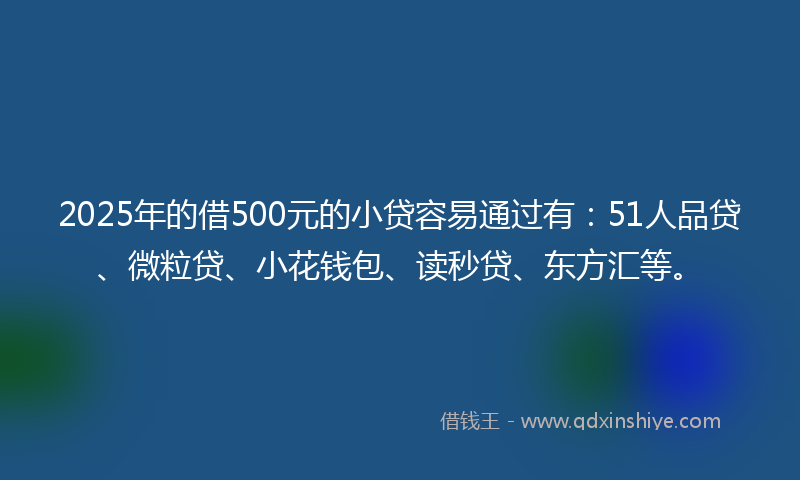 2025年的借500元的小贷容易通过有：51人品贷、微粒贷、小花钱包、读秒贷、东方汇等。