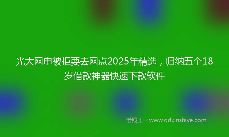 光大网申被拒要去网点2025年精选，归纳五个18岁借款神器快速下款软件