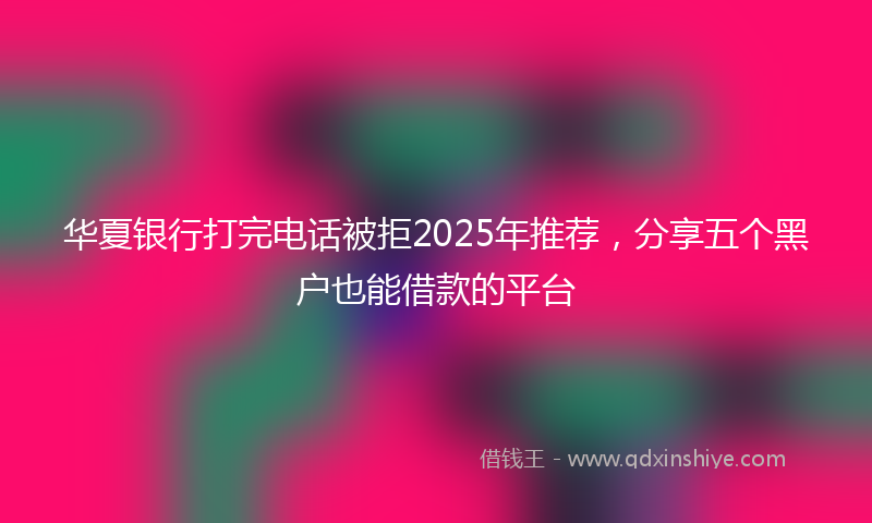 华夏银行打完电话被拒2025年推荐，分享五个黑户也能借款的平台