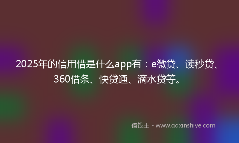 2025年的信用借是什么app有：e微贷、读秒贷、360借条、快贷通、滴水贷等。