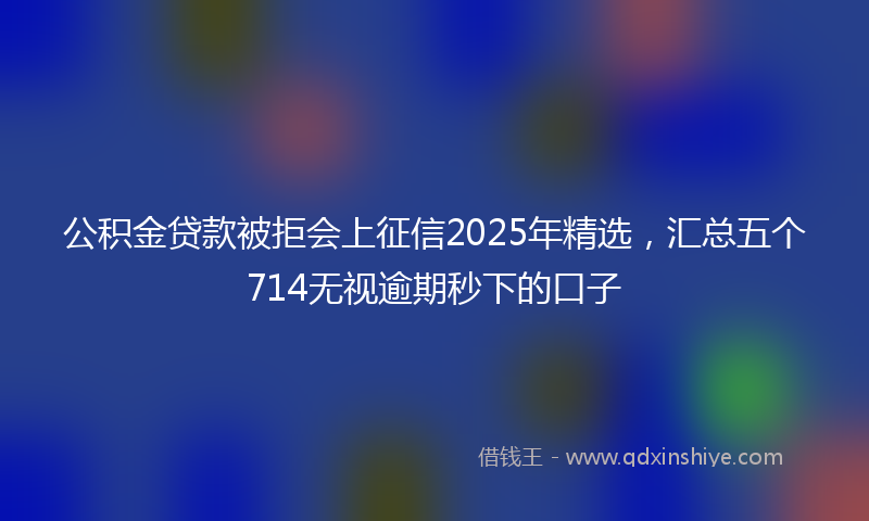 公积金贷款被拒会上征信2025年精选，汇总五个714无视逾期秒下的口子