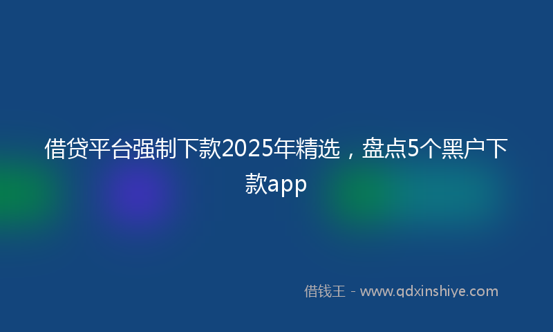 借贷平台强制下款2025年精选，盘点5个黑户下款app