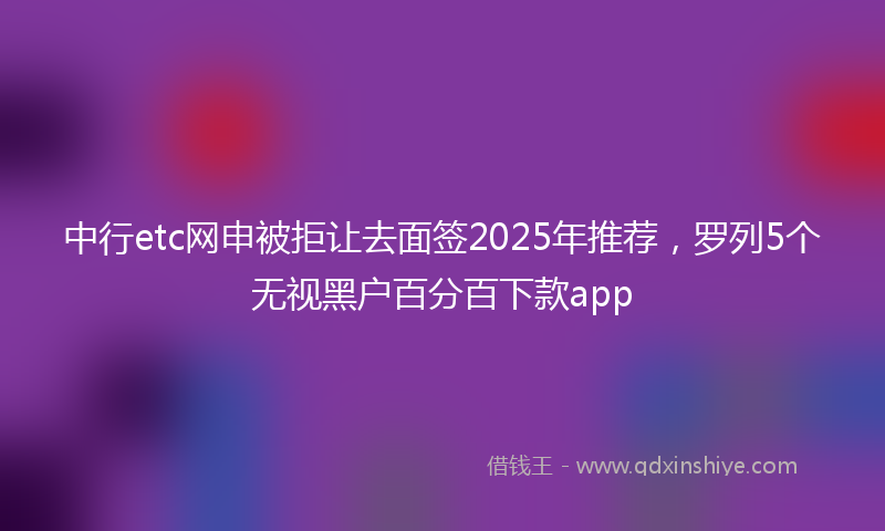 中行etc网申被拒让去面签2025年推荐，罗列5个无视黑户百分百下款app