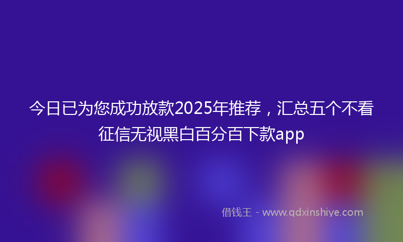 今日已为您成功放款2025年推荐，汇总五个不看征信无视黑白百分百下款app