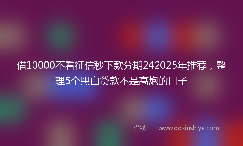 借10000不看征信秒下款分期242025年推荐，整理5个黑白贷款不是高炮的口子