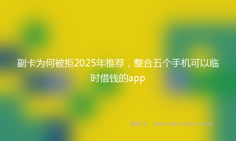 副卡为何被拒2025年推荐，整合五个手机可以临时借钱的app