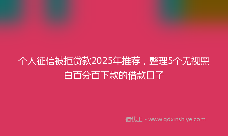 个人征信被拒贷款2025年推荐，整理5个无视黑白百分百下款的借款口子