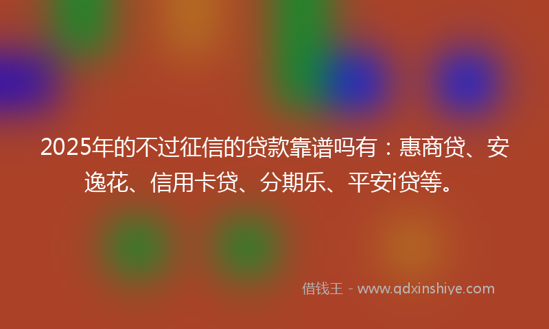 2025年的不过征信的贷款靠谱吗有：惠商贷、安逸花、信用卡贷、分期乐、平安i贷等。