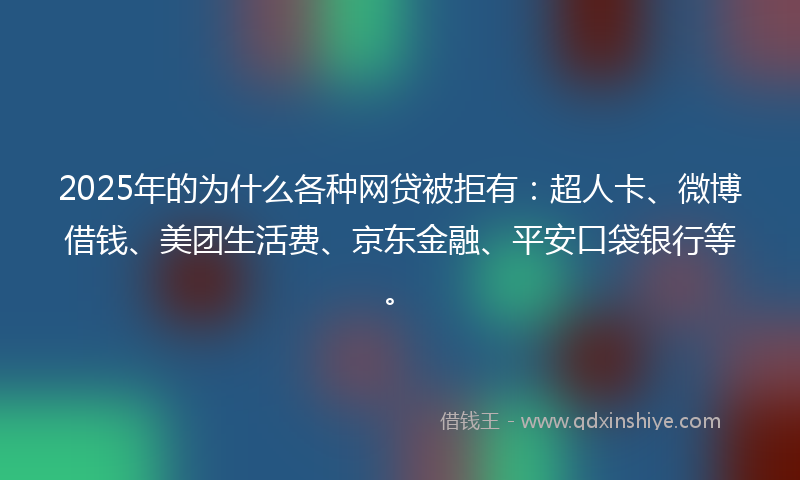 2025年的为什么各种网贷被拒有:超人卡、微博借钱、美团生活费、京东金融、平安口袋银行等。