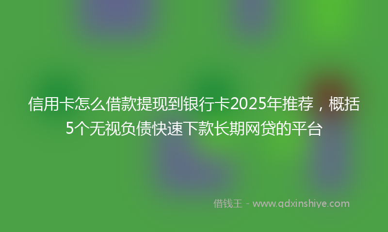 信用卡怎么借款提现到银行卡2025年推荐，概括5个无视负债快速下款长期网贷的平台