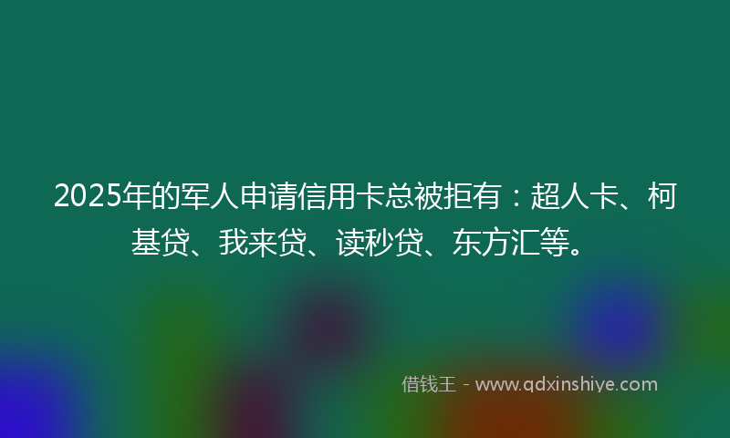 2025年的军人申请信用卡总被拒有：超人卡、柯基贷、我来贷、读秒贷、东方汇等。