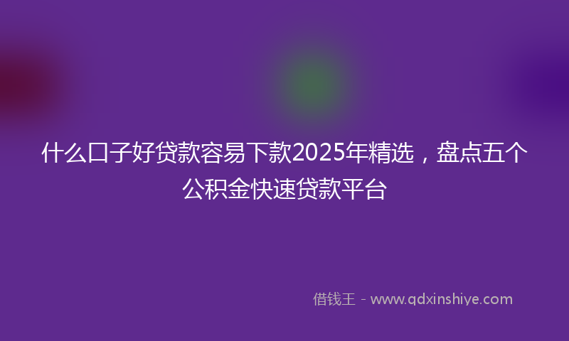 什么口子好贷款容易下款2025年精选，盘点五个公积金快速贷款平台