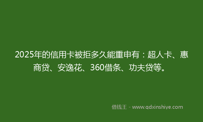 2025年的信用卡被拒多久能重申有：超人卡、惠商贷、安逸花、360借条、功夫贷等。
