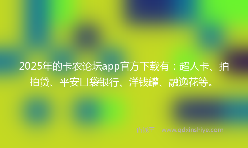 2025年的卡农论坛app官方下载有：超人卡、拍拍贷、平安口袋银行、洋钱罐、融逸花等。