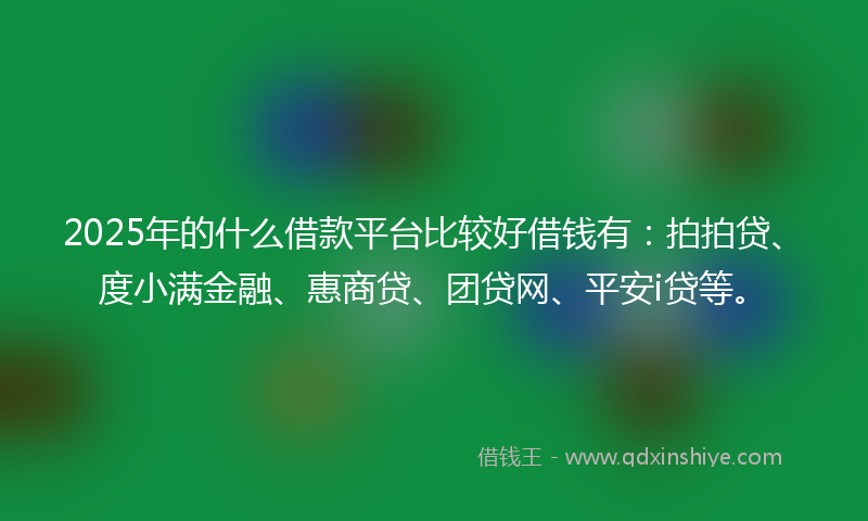 2025年的什么借款平台比较好借钱有：拍拍贷、度小满金融、惠商贷、团贷网、平安i贷等。