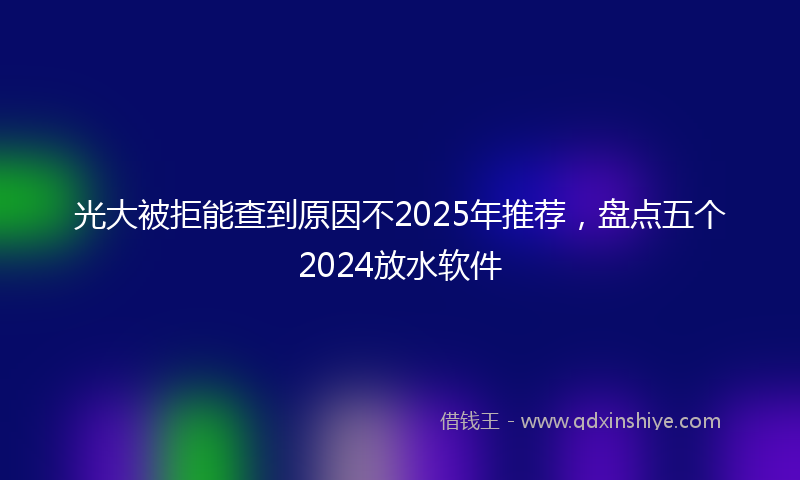 光大被拒能查到原因不2025年推荐，盘点五个2024放水软件
