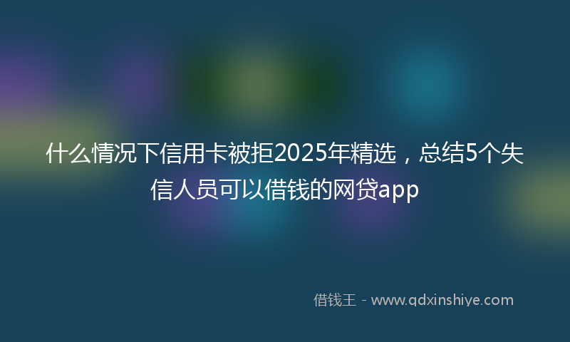 什么情况下信用卡被拒2025年精选，总结5个失信人员可以借钱的网贷app
